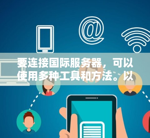 要连接国际服务器,可以使用多种工具和方法。以下是一些常用的国际服务器连接工具和步骤 要连接国际服务器,可以使用多种工具和方法。以下是一些常用的国际服务器连接工具和步骤