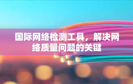 国际网络检测工具,解决网络质量问题的关键 国际网络检测工具,解决网络质量问题的关键