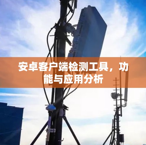 安卓客户端检测工具,功能与应用分析 安卓客户端检测工具,功能与应用分析