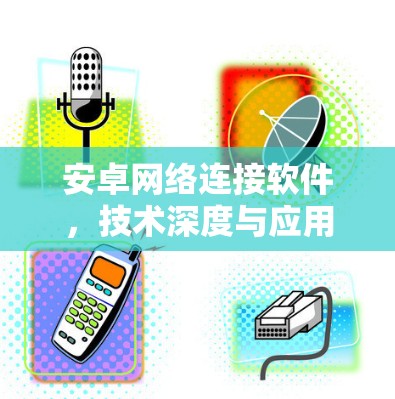 安卓网络连接软件，技术深度与应用场景分析