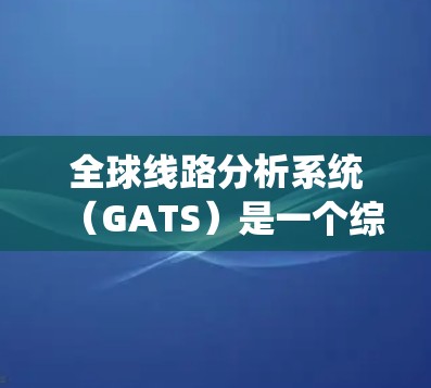 全球线路分析系统（GATS）是一个综合性的工具，旨在分析全球电信和信息技术服务的发展趋势。以下是对GATS的详细分析