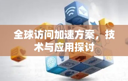 全球访问加速方案,技术与应用探讨 全球访问加速方案,技术与应用探讨