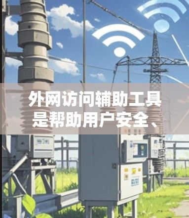 外网访问辅助工具是帮助用户安全、匿名地访问外网资源的重要工具，以下是对这些工具的分类、使用方法和注意事项的总结