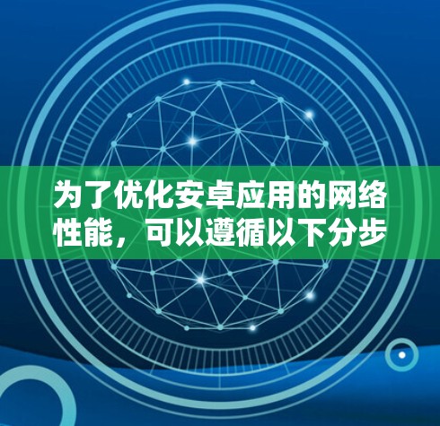为了优化安卓应用的网络性能，可以遵循以下分步骤的方案