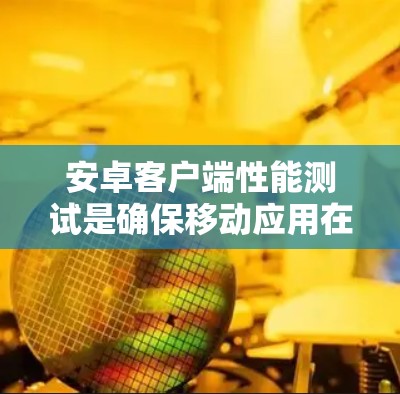 安卓客户端性能测试是确保移动应用在各种使用场景下运行流畅、稳定和高效的关键环节。以下是进行安卓客户端性能测试的主要步骤和方法