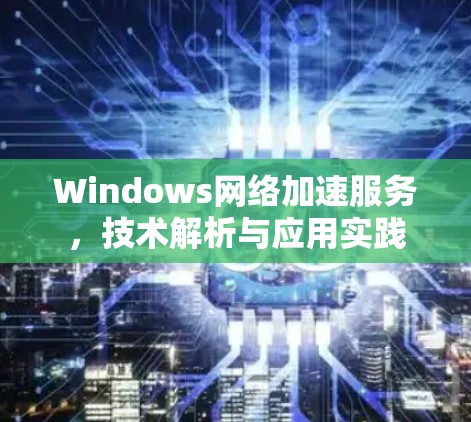Windows网络加速服务，技术解析与应用实践