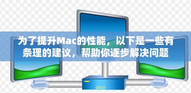 为了提升Mac的性能，以下是一些有条理的建议，帮助你逐步解决问题