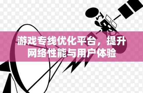 游戏专线优化平台，提升网络性能与用户体验