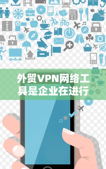 外贸VPN网络工具是企业在进行跨国业务时，为了保证网络安全、隐私保护以及稳定连接，常用的网络解决方案。以下是一些常用的外贸VPN网络工具及其特点