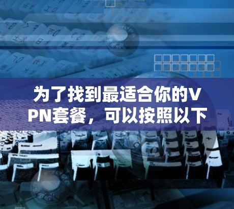 为了找到最适合你的VPN套餐，可以按照以下步骤使用对比工具