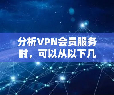 分析VPN会员服务时，可以从以下几个关键方面入手，以全面评估其质量和适用性