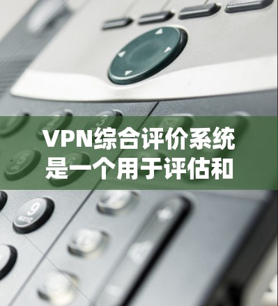 VPN综合评价系统是一个用于评估和比较不同VPN服务提供商(VPNs)的系统,通常包括多个维度的评估和分析。以下是一个典型的VPN综合评价系统的设计和功能模块说明 VPN综合评价系统是一个用于评估和比较不同VPN服务提供商(VPNs)的系统,通常包括多个维度的评估和分析。以下是一个典型的VPN综合评价系统的设计和功能模块说明