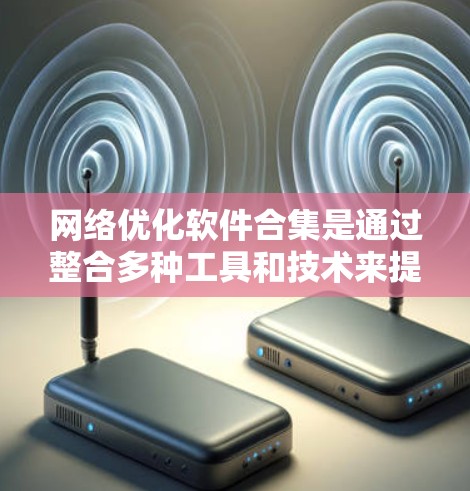 网络优化软件合集是通过整合多种工具和技术来提升网络性能的关键策略。以下是对网络优化软件合集的详细分析和建议
