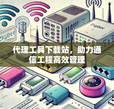 代理工具下载站，助力通信工程高效管理