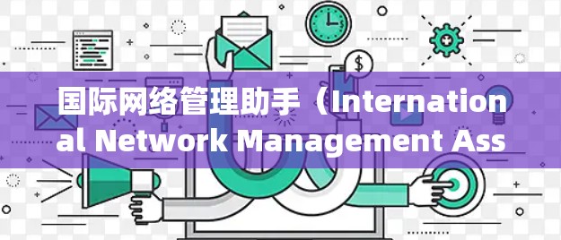 国际网络管理助手(International Network Management Assistant)是一个综合性的服务,旨在帮助跨国公司有效管理其全球网络环境。以下是对国际网络管理助手的详细分析 国际网络管理助手(International Network Management Assistant)是一个综合性的服务,旨在帮助跨国公司有效管理其全球网络环境。以下是对国际网络管理助手的详细分析