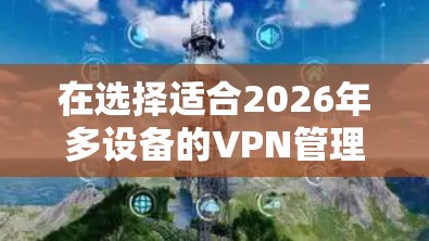 在选择适合2026年多设备的VPN管理工具时，以下是根据您的需求和考虑因素后的建议