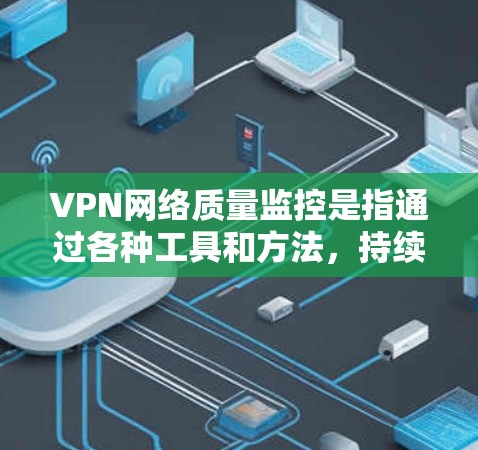 VPN网络质量监控是指通过各种工具和方法，持续监控和评估VPN（虚拟专用网络）网络的运行状态、性能和安全性，以确保VPN网络的稳定性、可靠性和安全性。以下是VPN网络质量监控的主要内容和步骤