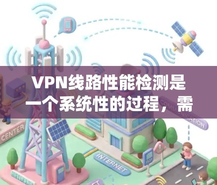 VPN线路性能检测是一个系统性的过程，需要从检测工具、方法、步骤到问题处理等多个方面进行全面考虑。以下是对VPN线路性能检测的详细步骤和建议