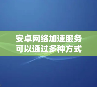 安卓网络加速服务可以通过多种方式实现,以下是一些常见的方法和工具 安卓网络加速服务可以通过多种方式实现,以下是一些常见的方法和工具