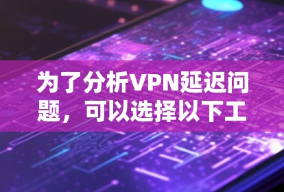 为了分析VPN延迟问题，可以选择以下工具，每个工具都有其独特的功能和适用场景