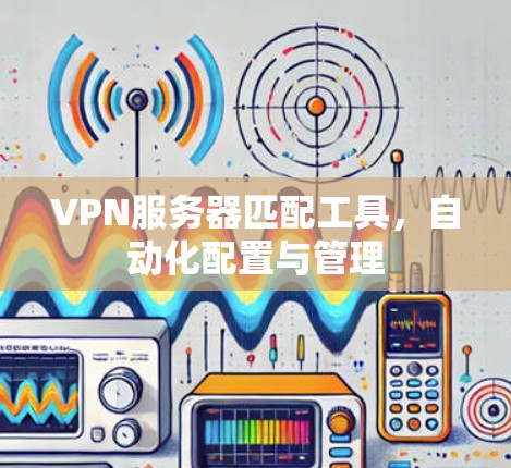 VPN服务器匹配工具,自动化配置与管理 VPN服务器匹配工具,自动化配置与管理