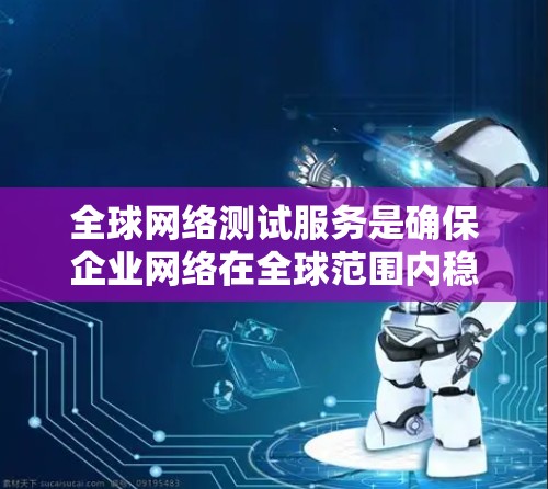 全球网络测试服务是确保企业网络在全球范围内稳定运行的关键工具,涵盖多种测试类型,帮助企业在不同地区保障网络性能和安全。以下是对全球网络测试服务的详细总结 全球网络测试服务是确保企业网络在全球范围内稳定运行的关键工具,涵盖多种测试类型,帮助企业在不同地区保障网络性能和安全。以下是对全球网络测试服务的详细总结