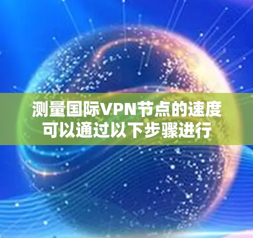 测量国际VPN节点的速度可以通过以下步骤进行 测量国际VPN节点的速度可以通过以下步骤进行