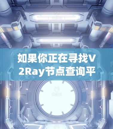 如果你正在寻找V2Ray节点查询平台,我可以提供以下几点建议 如果你正在寻找V2Ray节点查询平台,我可以提供以下几点建议