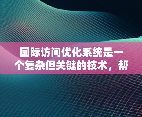 国际访问优化系统是一个复杂但关键的技术，帮助企业在跨国数据访问、管理和分析方面取得优势。以下是对国际访问优化系统的详细分析和总结