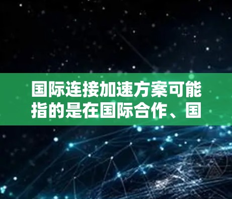 国际连接加速方案可能指的是在国际合作、国际项目推进或国际资源整合方面的具体策略或计划。以下是一些可能的解释和相关方案的思路,供参考 国际连接加速方案可能指的是在国际合作、国际项目推进或国际资源整合方面的具体策略或计划。以下是一些可能的解释和相关方案的思路,供参考