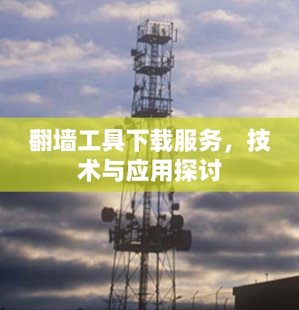 翻墙工具下载服务,技术与应用探讨 翻墙工具下载服务,技术与应用探讨