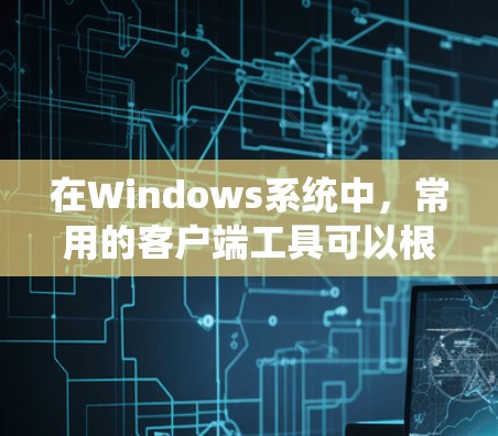 在Windows系统中,常用的客户端工具可以根据需求分为多个类别,以下是一些常见的客户端工具推荐 在Windows系统中,常用的客户端工具可以根据需求分为多个类别,以下是一些常见的客户端工具推荐