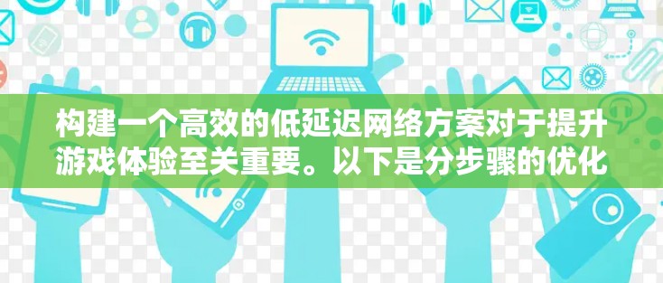 构建一个高效的低延迟网络方案对于提升游戏体验至关重要。以下是分步骤的优化策略