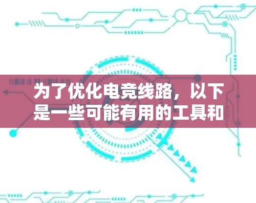 为了优化电竞线路，以下是一些可能有用的工具和策略，帮助你实现更低延迟、更高带宽利用率和更稳定的网络连接