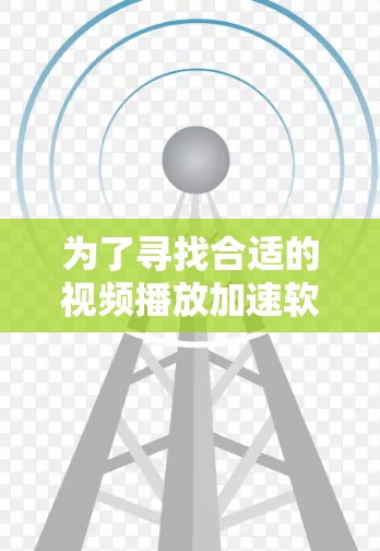 为了寻找合适的视频播放加速软件,以下是一份基于需求分析的总结和推荐 为了寻找合适的视频播放加速软件,以下是一份基于需求分析的总结和推荐