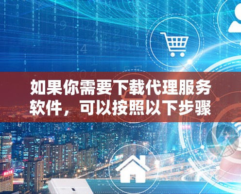 如果你需要下载代理服务软件,可以按照以下步骤操作 如果你需要下载代理服务软件,可以按照以下步骤操作