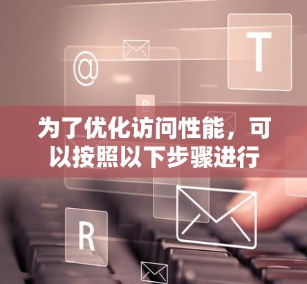 为了优化访问性能,可以按照以下步骤进行 为了优化访问性能,可以按照以下步骤进行