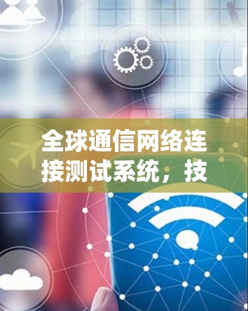 全球通信网络连接测试系统，技术与应用分析
