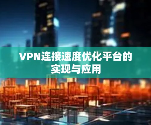 VPN连接速度优化平台的实现与应用 VPN连接速度优化平台的实现与应用