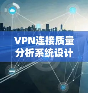 VPN连接质量分析系统设计与实现 VPN连接质量分析系统设计与实现