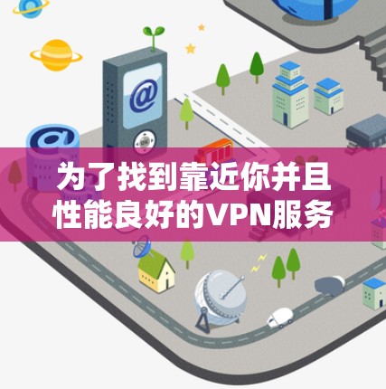 为了找到靠近你并且性能良好的VPN服务器,可以按照以下步骤操作 为了找到靠近你并且性能良好的VPN服务器,可以按照以下步骤操作