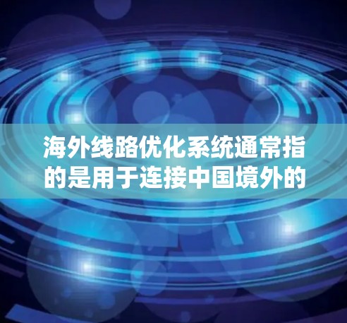 海外线路优化系统通常指的是用于连接中国境外的网络传输系统，旨在优化数据传输效率、降低成本并提高系统可靠性。以下是一些可能的优化方向和策略