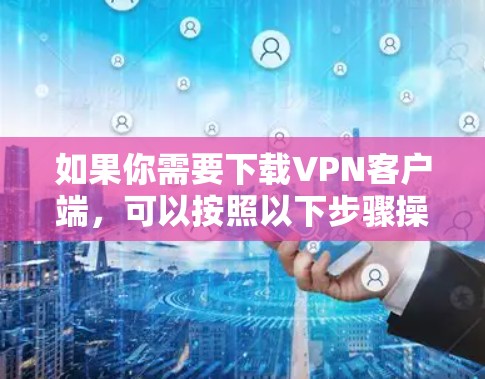 如果你需要下载VPN客户端，可以按照以下步骤操作