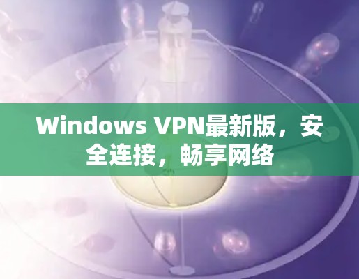 Windows VPN最新版，安全连接，畅享网络