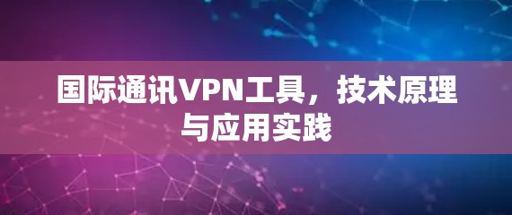 国际通讯VPN工具,技术原理与应用实践 国际通讯VPN工具,技术原理与应用实践