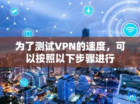 为了测试VPN的速度,可以按照以下步骤进行 为了测试VPN的速度,可以按照以下步骤进行