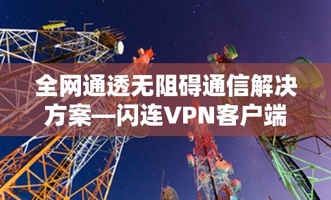 全网通透无阻碍通信解决方案—闪连VPN客户端详解 全网通透无阻碍通信解决方案—闪连VPN客户端详解