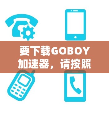 要下载GOBOY加速器，请按照以下步骤操作
