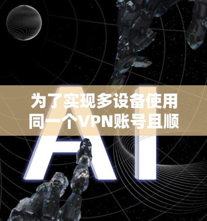 为了实现多设备使用同一个VPN账号且顺利连接，以下是详细的方法和建议