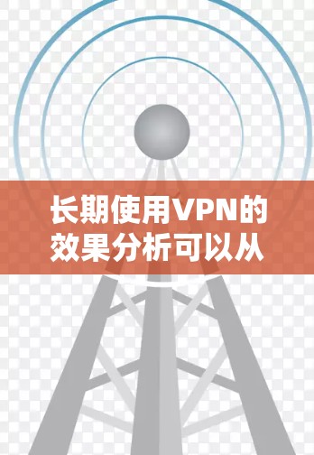 长期使用VPN的效果分析可以从多个角度进行评估，包括其对隐私保护、安全性、网络自由、成本、技术支持、网络性能、合规风险、用户体验等方面的影响。以下是对长期使用VPN效果的详细分析
